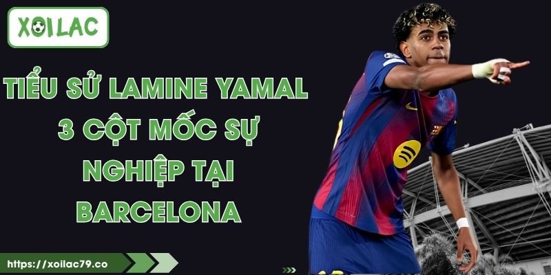 Tiểu Sử Lamine Yamal - 3 Cột Mốc Sự Nghiệp Tại Barcelona