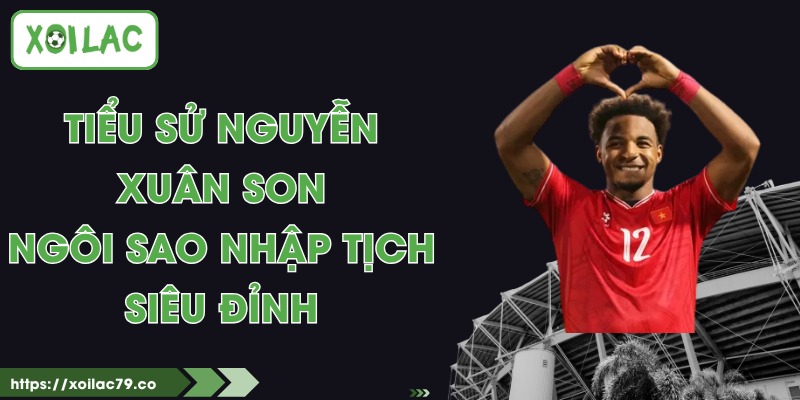 Tiểu Sử Nguyễn Xuân Son - Ngôi Sao Nhập tịch Siêu Đỉnh