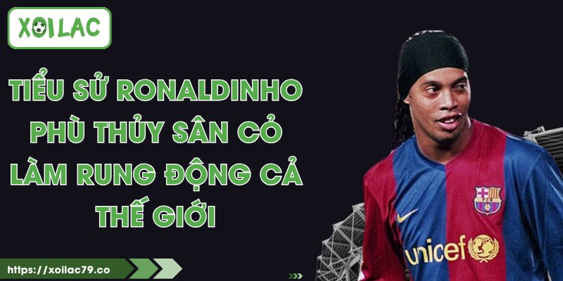 Tiểu Sử Ronaldinho - Phù Thủy Sân Cỏ Làm Rung Động Cả Thế Giới