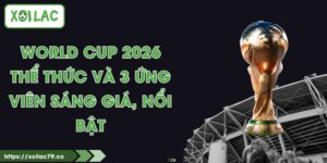 World Cup 2026 - Thể Thức Và 3 Ứng Viên Sáng Giá, Nổi Bật