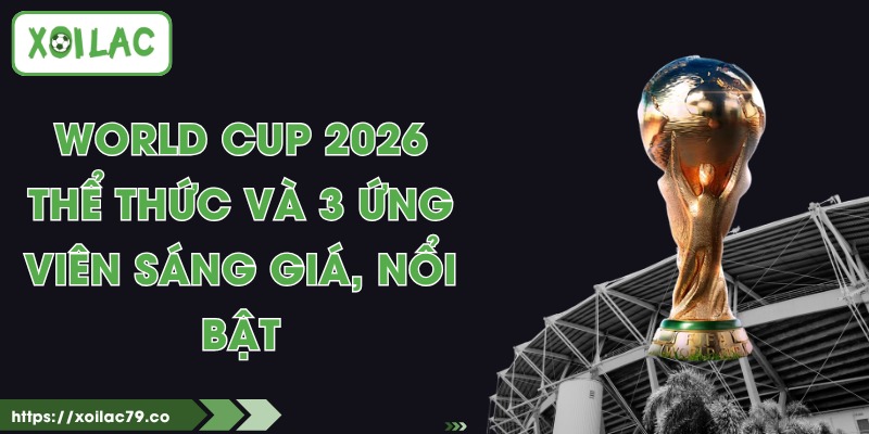 World Cup 2026 - Thể Thức Và 3 Ứng Viên Sáng Giá, Nổi Bật 1 World Cup 2026 - Thể Thức Và 3 Ứng Viên Sáng Giá, Nổi Bật